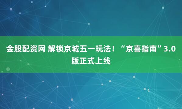 金股配资网 解锁京城五一玩法！“京喜指南”3.0版正式上线
