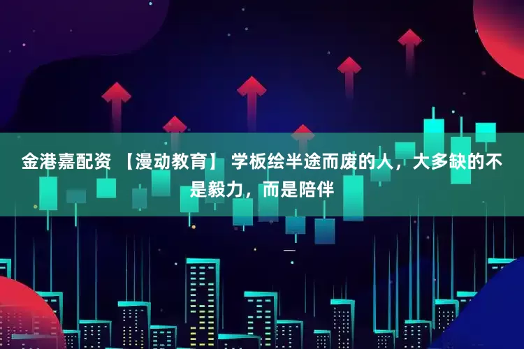 金港嘉配资 【漫动教育】 学板绘半途而废的人，大多缺的不是毅力，而是陪伴