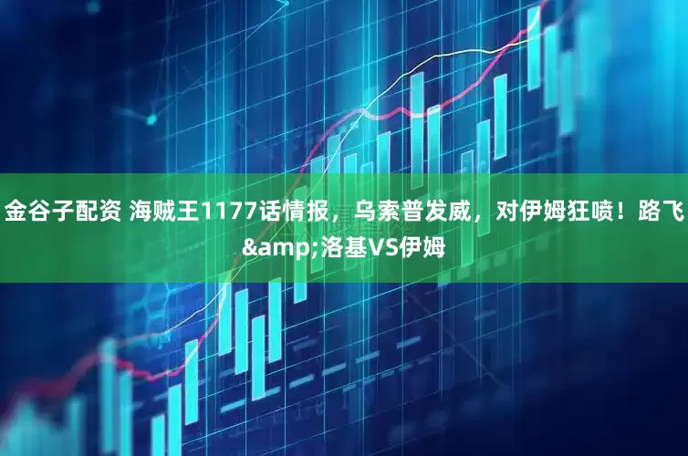 金谷子配资 海贼王1177话情报，乌索普发威，对伊姆狂喷！路飞&洛基VS伊姆