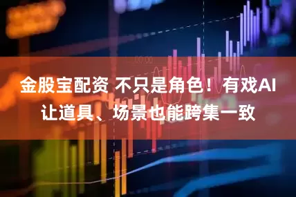 金股宝配资 不只是角色！有戏AI让道具、场景也能跨集一致