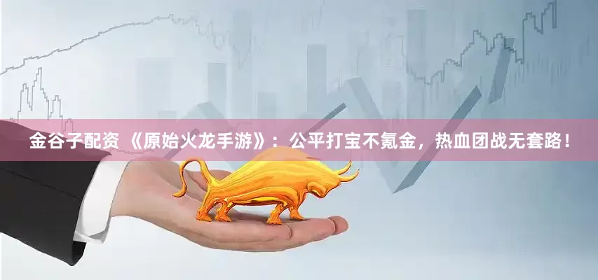 金谷子配资 《原始火龙手游》:公平打宝不氪金,热血团战无套路!