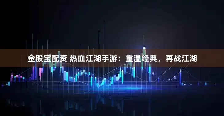 金股宝配资 热血江湖手游:重温经典,再战江湖