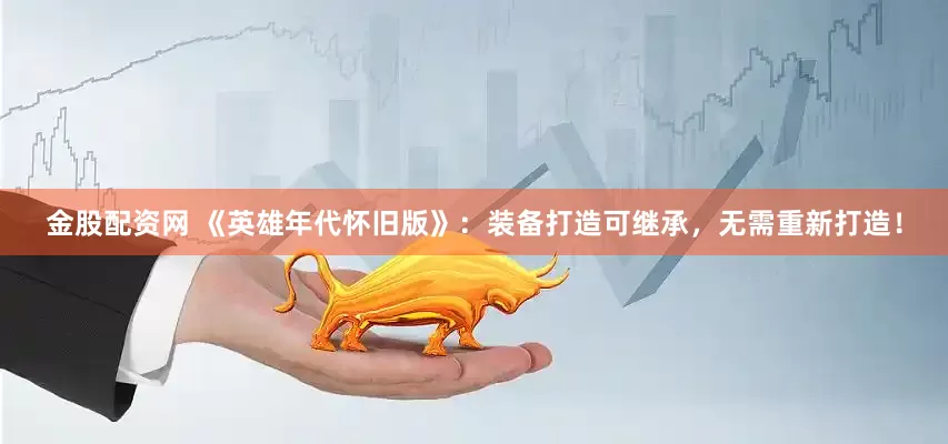 金股配资网 《英雄年代怀旧版》：装备打造可继承，无需重新打造！