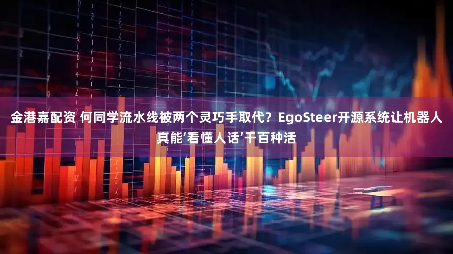 金港嘉配资 何同学流水线被两个灵巧手取代？EgoSteer开源系统让机器人真能‘看懂人话’干百种活