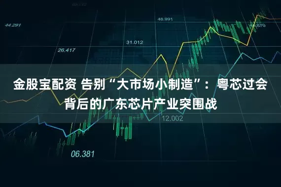 金股宝配资 告别“大市场小制造”：粤芯过会背后的广东芯片产业突围战