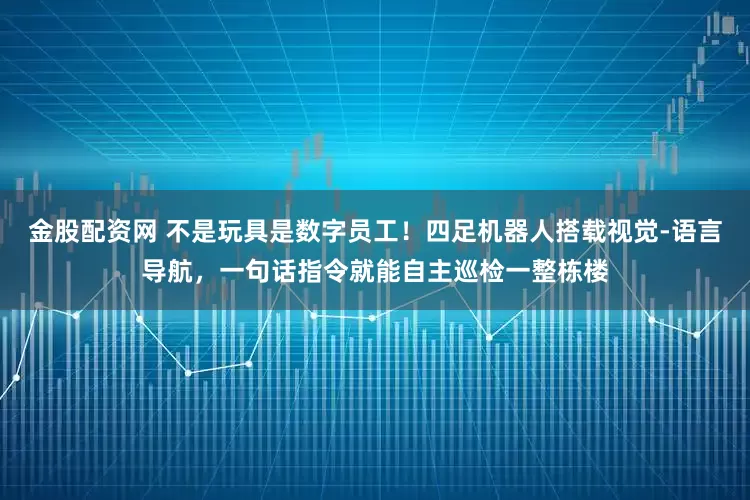 金股配资网 不是玩具是数字员工！四足机器人搭载视觉-语言导航，一句话指令就能自主巡检一整栋楼